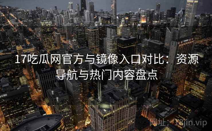 17吃瓜网官方与镜像入口对比：资源导航与热门内容盘点