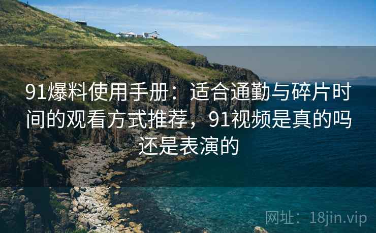 91爆料使用手册：适合通勤与碎片时间的观看方式推荐，91视频是真的吗还是表演的
