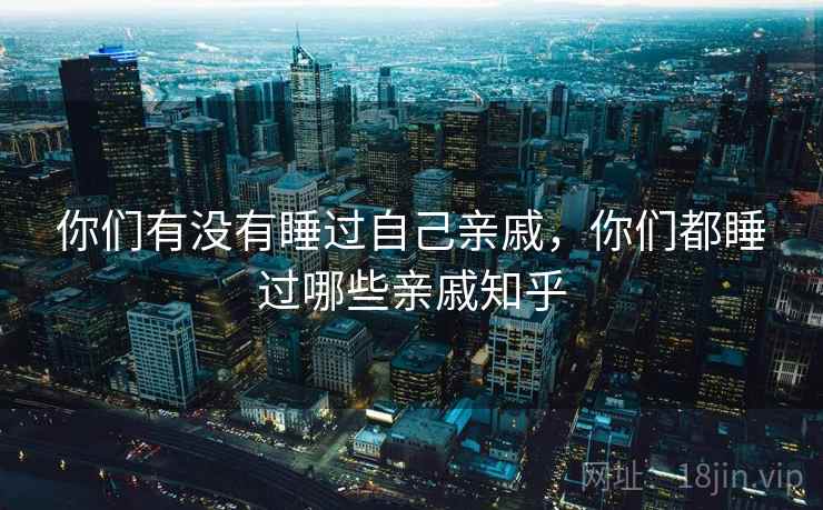 你们有没有睡过自己亲戚，你们都睡过哪些亲戚知乎