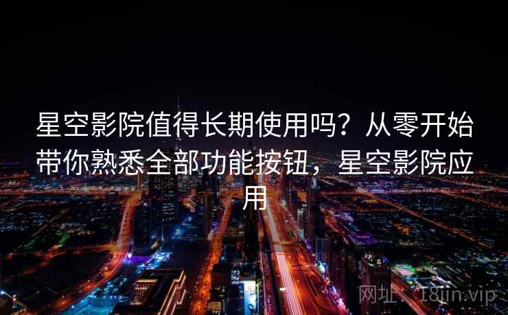 星空影院值得长期使用吗？从零开始带你熟悉全部功能按钮，星空影院应用