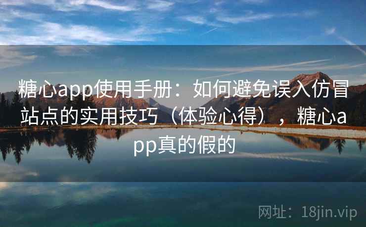 糖心app使用手册：如何避免误入仿冒站点的实用技巧（体验心得），糖心app真的假的