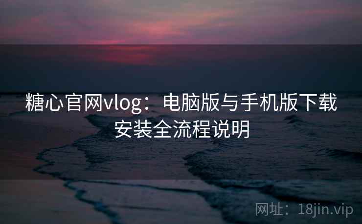 糖心官网vlog：电脑版与手机版下载安装全流程说明