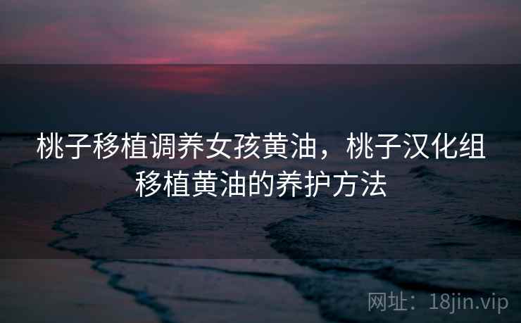 桃子移植调养女孩黄油，桃子汉化组移植黄油的养护方法