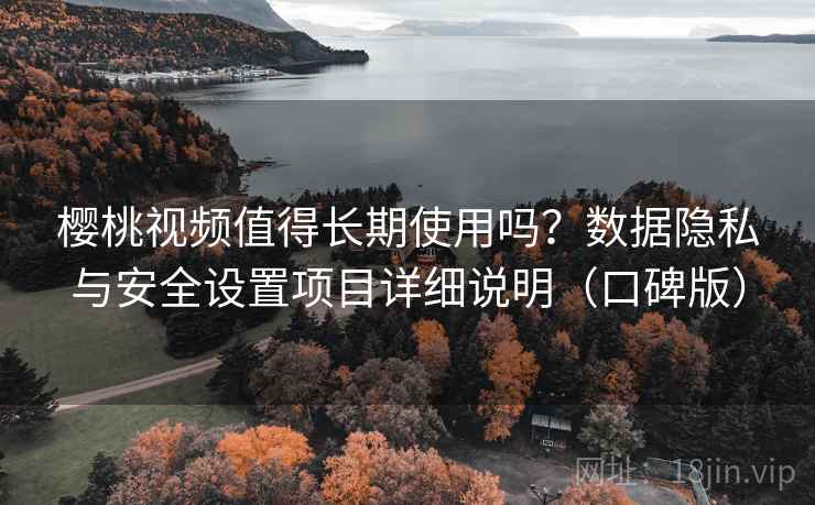 樱桃视频值得长期使用吗？数据隐私与安全设置项目详细说明（口碑版）