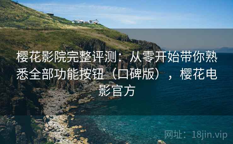 樱花影院完整评测：从零开始带你熟悉全部功能按钮（口碑版），樱花电影官方
