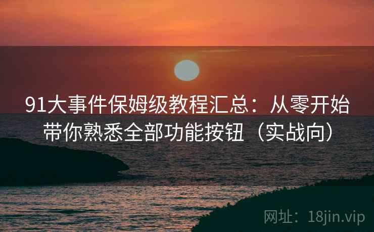 91大事件保姆级教程汇总:从零开始带你熟悉全部功能按钮(实战向) 91大事件保姆级教程汇总:从零开始带你熟悉全部功能按钮(实战向)