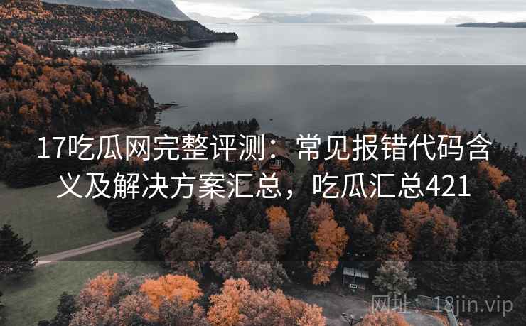17吃瓜网完整评测:常见报错代码含义及解决方案汇总,吃瓜汇总421 17吃瓜网完整评测:常见报错代码含义及解决方案汇总,吃瓜汇总421
