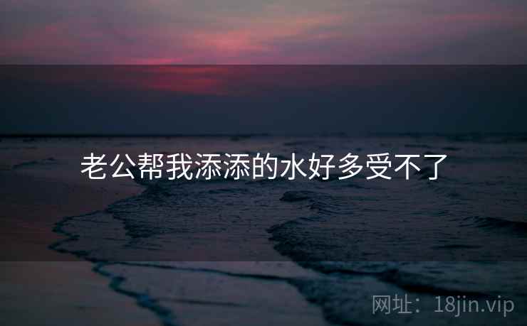 老公帮我添添的水好多受不了