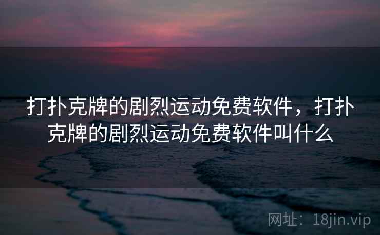 打扑克牌的剧烈运动免费软件，打扑克牌的剧烈运动免费软件叫什么