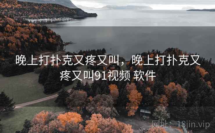 晚上打扑克又疼又叫，晚上打扑克又疼又叫91视频 软件