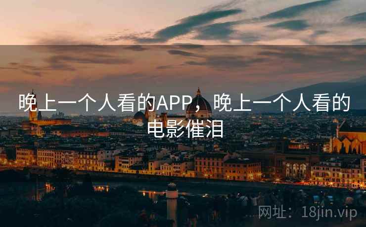 晚上一个人看的APP,晚上一个人看的电影催泪 晚上一个人看的APP,晚上一个人看的电影催泪