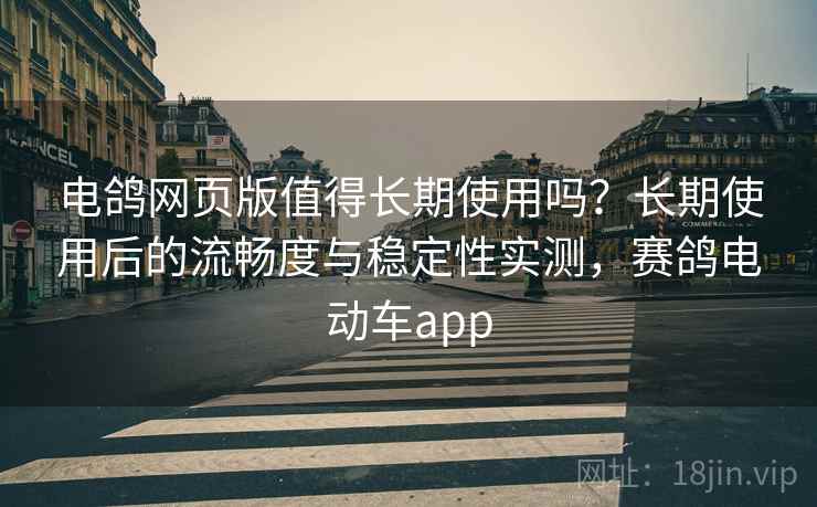 电鸽网页版值得长期使用吗?长期使用后的流畅度与稳定性实测,赛鸽电动车app 电鸽网页版值得长期使用吗?长期使用后的流畅度与稳定性实测,赛鸽电动车app