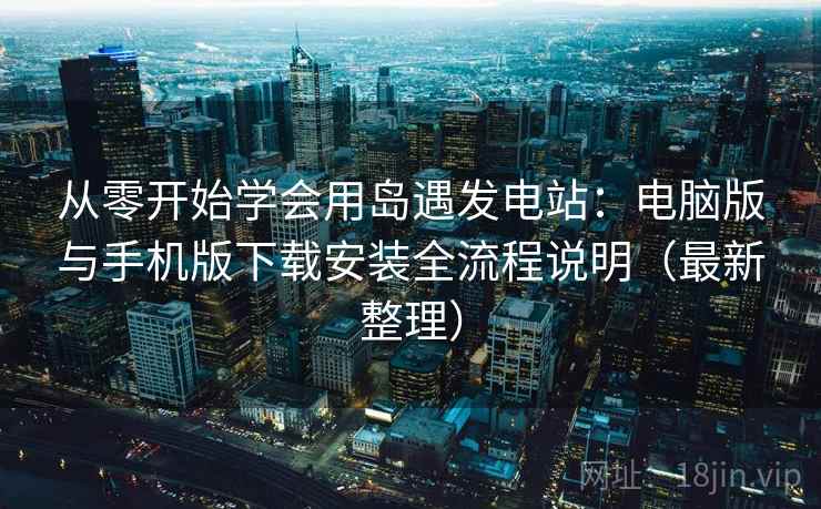 从零开始学会用岛遇发电站:电脑版与手机版下载安装全流程说明(最新整理) 从零开始学会用岛遇发电站:电脑版与手机版下载安装全流程说明(最新整理)