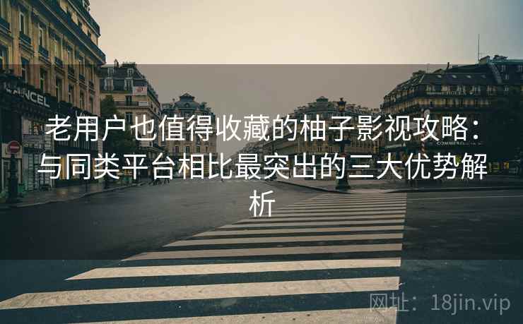 老用户也值得收藏的柚子影视攻略：与同类平台相比最突出的三大优势解析