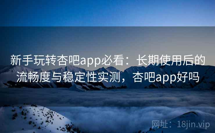 新手玩转杏吧app必看:长期使用后的流畅度与稳定性实测,杏吧app好吗 新手玩转杏吧app必看:长期使用后的流畅度与稳定性实测,杏吧app好吗