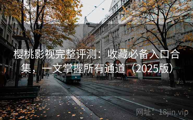 樱桃影视完整评测：收藏必备入口合集，一文掌握所有通道（2025版）