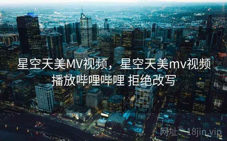 星空天美MV视频，星空天美mv视频播放哔哩哔哩 拒绝改写