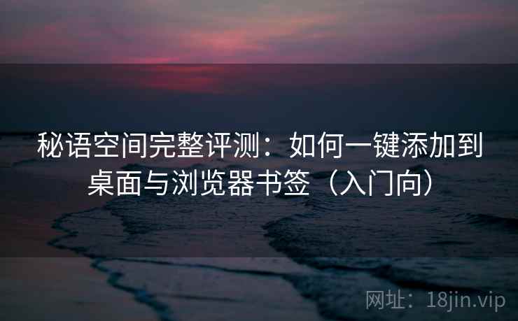 秘语空间完整评测：如何一键添加到桌面与浏览器书签（入门向）