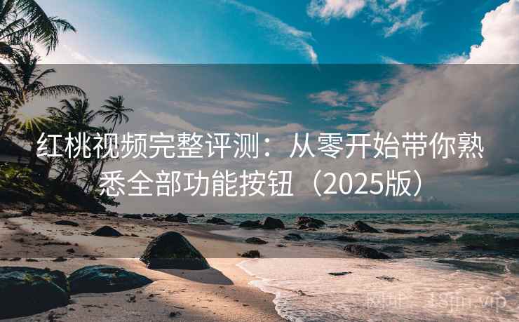 红桃视频完整评测：从零开始带你熟悉全部功能按钮（2025版）