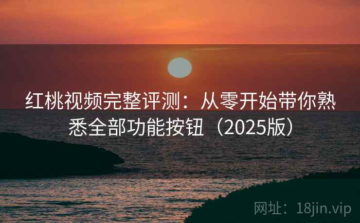 红桃视频完整评测:从零开始带你熟悉全部功能按钮(2025版) 红桃视频完整评测:从零开始带你熟悉全部功能按钮(2025版)