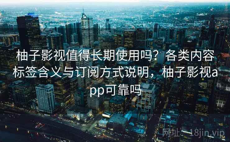 柚子影视值得长期使用吗?各类内容标签含义与订阅方式说明,柚子影视app可靠吗 柚子影视值得长期使用吗?各类内容标签含义与订阅方式说明,柚子影视app可靠吗
