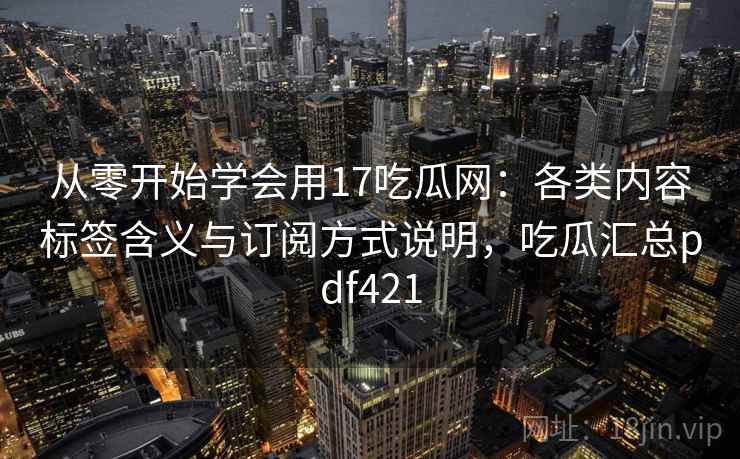 从零开始学会用17吃瓜网:各类内容标签含义与订阅方式说明,吃瓜汇总pdf421 从零开始学会用17吃瓜网:各类内容标签含义与订阅方式说明,吃瓜汇总pdf421