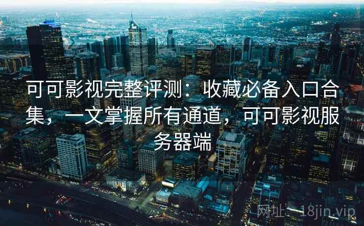可可影视完整评测：收藏必备入口合集，一文掌握所有通道，可可影视服务器端