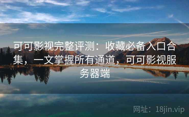 可可影视完整评测：收藏必备入口合集，一文掌握所有通道，可可影视服务器端