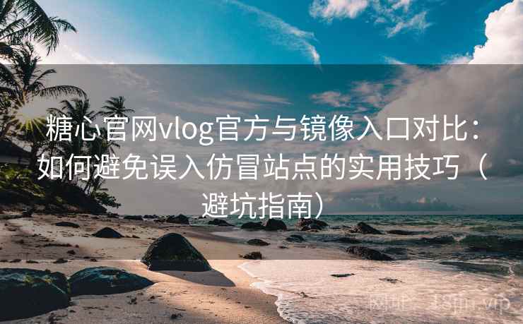 糖心官网vlog官方与镜像入口对比：如何避免误入仿冒站点的实用技巧（避坑指南）