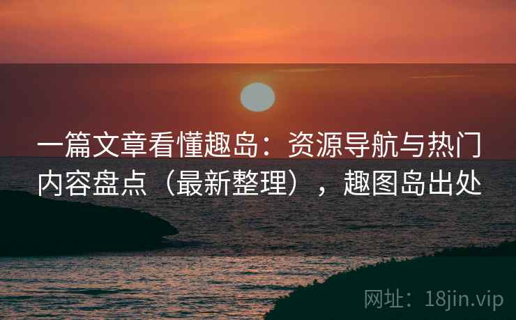 一篇文章看懂趣岛：资源导航与热门内容盘点（最新整理），趣图岛出处