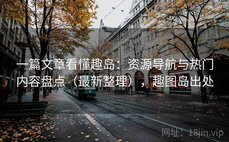 一篇文章看懂趣岛：资源导航与热门内容盘点（最新整理），趣图岛出处