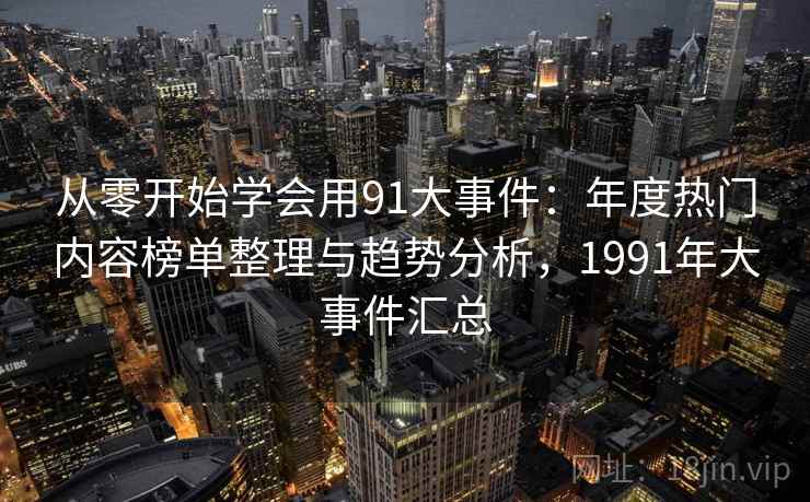 从零开始学会用91大事件：年度热门内容榜单整理与趋势分析，1991年大事件汇总