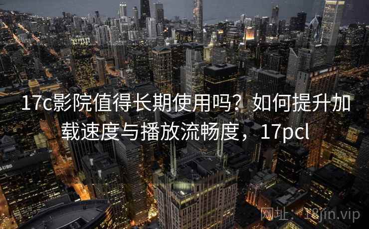 17c影院值得长期使用吗？如何提升加载速度与播放流畅度，17pcl