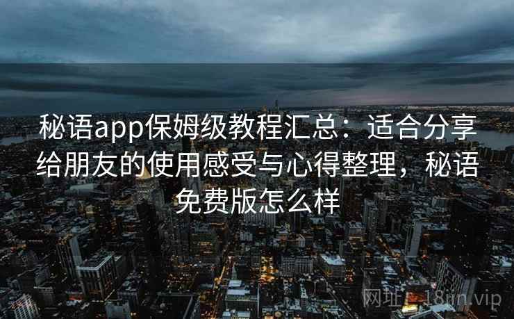 秘语app保姆级教程汇总：适合分享给朋友的使用感受与心得整理，秘语免费版怎么样
