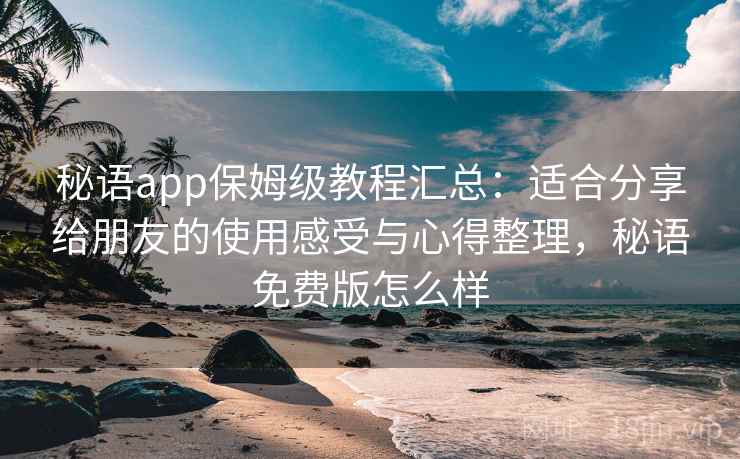 秘语app保姆级教程汇总：适合分享给朋友的使用感受与心得整理，秘语免费版怎么样