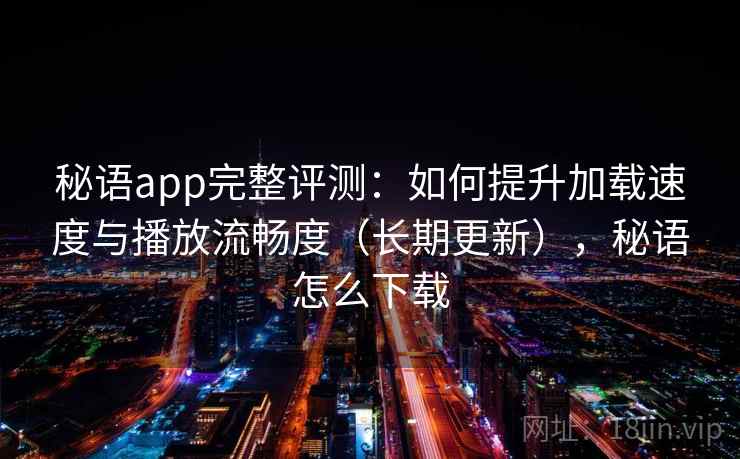 秘语app完整评测：如何提升加载速度与播放流畅度（长期更新），秘语怎么下载