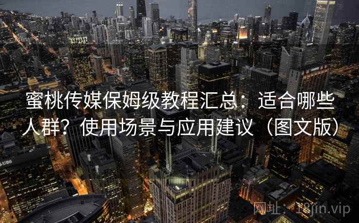 蜜桃传媒保姆级教程汇总：适合哪些人群？使用场景与应用建议（图文版）