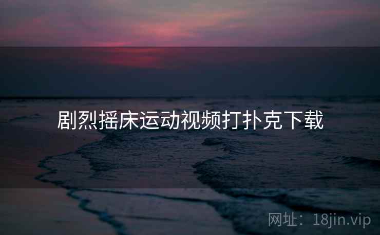 剧烈摇床运动视频打扑克下载