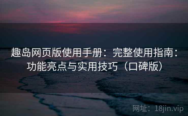 趣岛网页版使用手册：完整使用指南：功能亮点与实用技巧（口碑版）