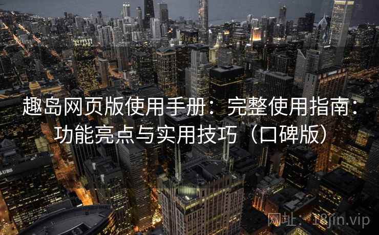 趣岛网页版使用手册：完整使用指南：功能亮点与实用技巧（口碑版）