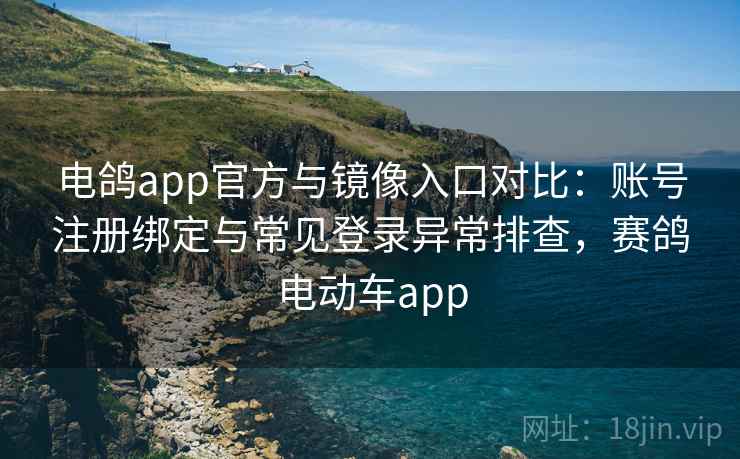 电鸽app官方与镜像入口对比：账号注册绑定与常见登录异常排查，赛鸽电动车app