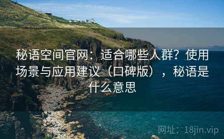 秘语空间官网：适合哪些人群？使用场景与应用建议（口碑版），秘语是什么意思