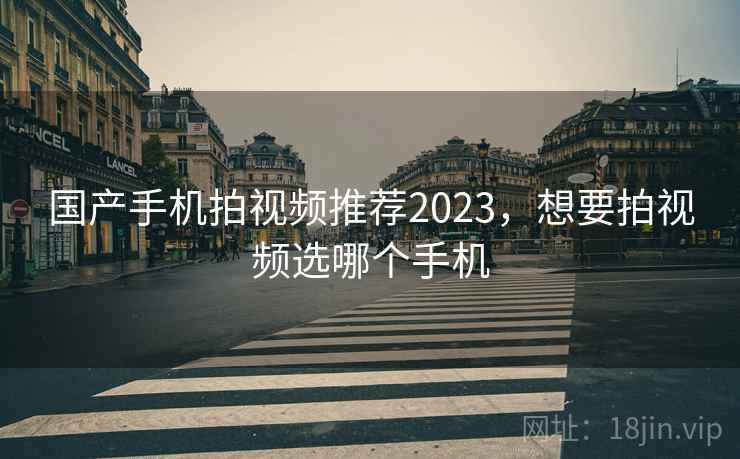 国产手机拍视频推荐2023，想要拍视频选哪个手机