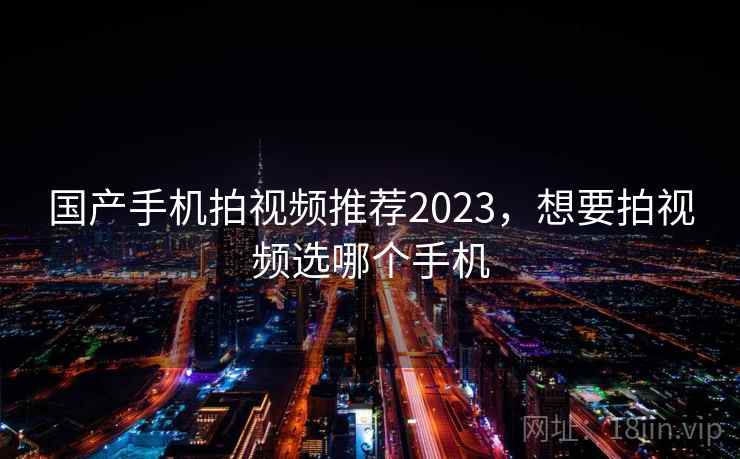 国产手机拍视频推荐2023，想要拍视频选哪个手机