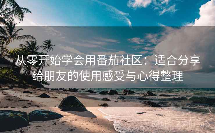 从零开始学会用番茄社区：适合分享给朋友的使用感受与心得整理