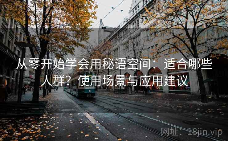 从零开始学会用秘语空间：适合哪些人群？使用场景与应用建议