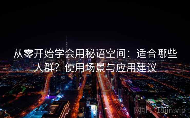 从零开始学会用秘语空间：适合哪些人群？使用场景与应用建议