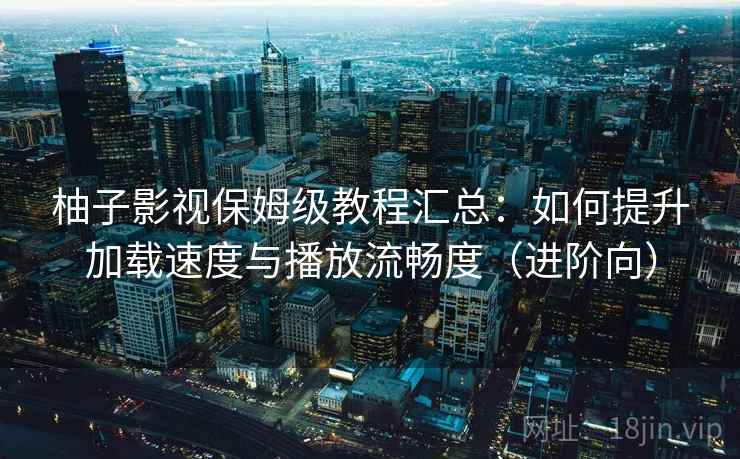 柚子影视保姆级教程汇总：如何提升加载速度与播放流畅度（进阶向）