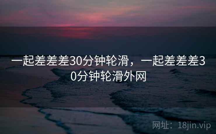 一起差差差30分钟轮滑，一起差差差30分钟轮滑外网