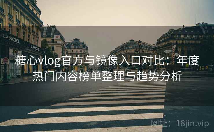 糖心vlog官方与镜像入口对比：年度热门内容榜单整理与趋势分析